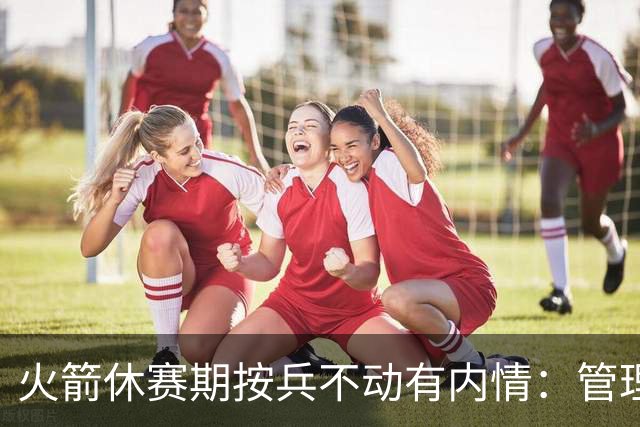 火箭休赛期按兵不动有内情：管理层想先看完全体阵容